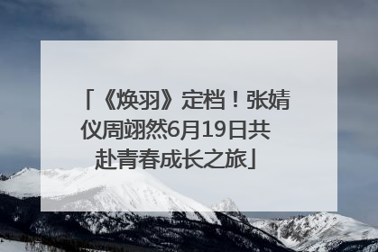 《焕羽》定档！张婧仪周翊然6月19日共赴青春成长之旅