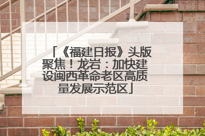 《福建日报》头版聚焦！龙岩：加快建设闽西革命老区高质量发展示范区