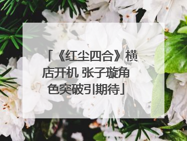 《红尘四合》横店开机 张子璇角色突破引期待