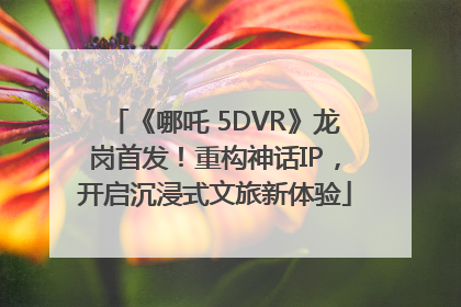 《哪吒 5DVR》龙岗首发！重构神话IP，开启沉浸式文旅新体验