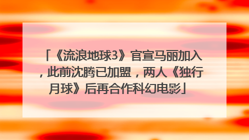 《流浪地球3》官宣马丽加入，此前沈腾已加盟，两人《独行月球》后再合作科幻电影