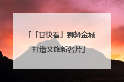 「甘快看」狮舞金城 打造文旅新名片