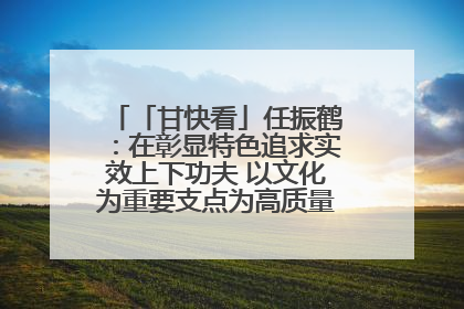「甘快看」任振鹤：在彰显特色追求实效上下功夫 以文化为重要支点为高质量发展增添动能