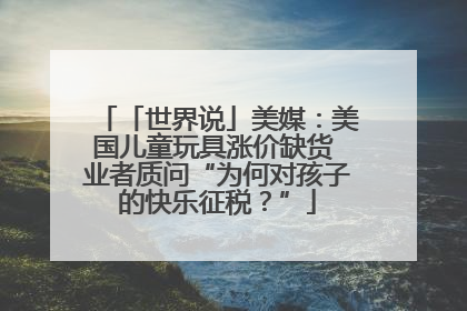 「世界说」美媒：美国儿童玩具涨价缺货 业者质问“为何对孩子的快乐征税？”