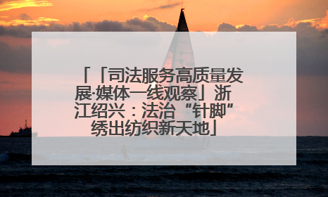 「司法服务高质量发展·媒体一线观察」浙江绍兴：法治“针脚”绣出纺织新天地