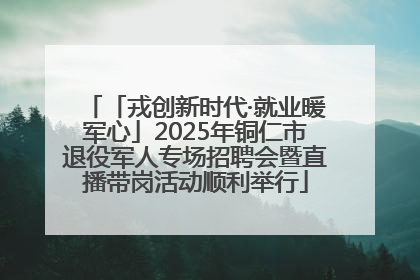 「戎创新时代·就业暖军心」2025年铜仁市退役军人专场招聘会暨直播带岗活动顺利举行