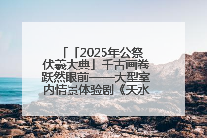 「2025年公祭伏羲大典」千古画卷跃然眼前——大型室内情景体验剧《天水千古秀》演出侧记