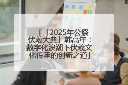 「2025年公祭伏羲大典」韩高年：数字化浪潮下伏羲文化传承的创新之道