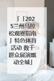 「2025兰州马拉松观赛指南」特色体育活动 数千群众展演燃动全城