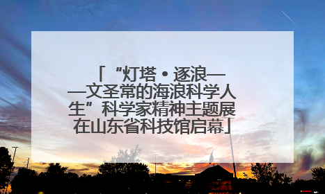 “灯塔 • 逐浪——文圣常的海浪科学人生”科学家精神主题展在山东省科技馆启幕