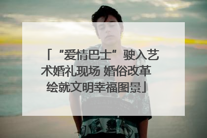 “爱情巴士”驶入艺术婚礼现场 婚俗改革绘就文明幸福图景