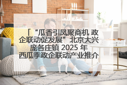 “瓜香引凤聚商机 政企联动促发展”北京大兴庞各庄镇 2025 年西瓜季政企联动产业推介活动圆满举行