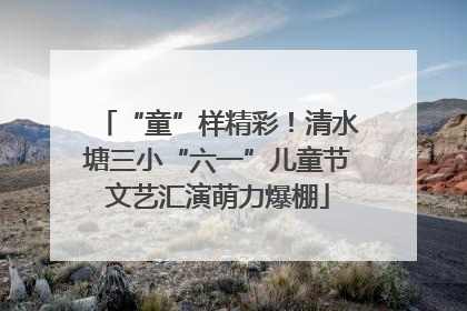 “童”样精彩！清水塘三小“六一”儿童节文艺汇演萌力爆棚