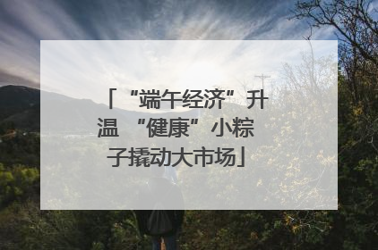 “端午经济”升温 “健康”小粽子撬动大市场