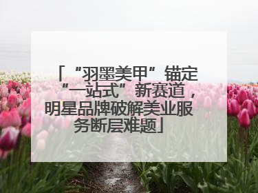 “羽墨美甲”锚定“一站式”新赛道，明星品牌破解美业服务断层难题