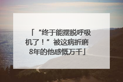 “终于能摆脱呼吸机了！”被这病折磨8年的他感慨万千