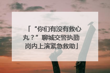 “你们有没有救心丸？”聊城交警执勤岗内上演紧急救助