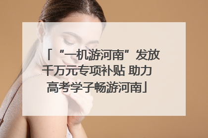 “一机游河南”发放千万元专项补贴 助力高考学子畅游河南