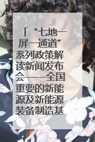 “七地一屏一通道”系列政策解读新闻发布会——全国重要的新能源及新能源装备制造基地专场实录（文+图）