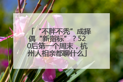 “不胖不秃”成择偶“新指标”？520后第一个周末，杭州人相亲都聊什么