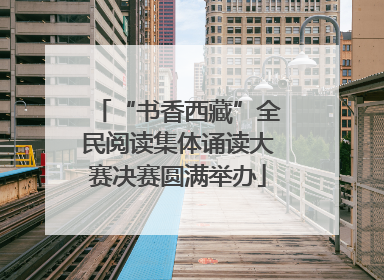 “书香西藏”全民阅读集体诵读大赛决赛圆满举办