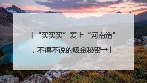 “买买买”爱上“河南造”，不得不说的吸金秘密→