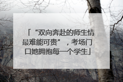 “双向奔赴的师生情最难能可贵”，考场门口她拥抱每一个学生