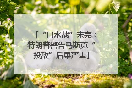 “口水战”未完：特朗普警告马斯克“投敌”后果严重