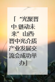 “光聚晋中 链动未来”山西·晋中光介质产业发展交流会成功举办