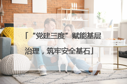 “党建三度”赋能基层治理,筑牢安全基石