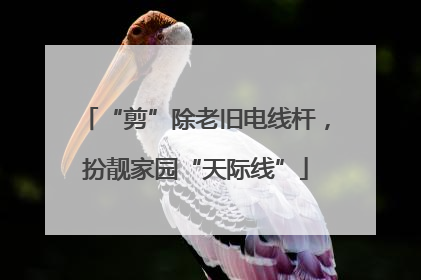 “剪”除老旧电线杆，扮靓家园“天际线”