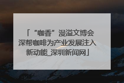 “咖香”漫溢文博会 深帮咖啡为产业发展注入新动能_深圳新闻网