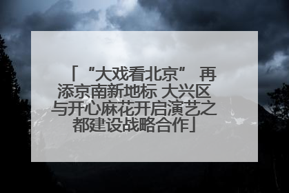 “大戏看北京” 再添京南新地标 大兴区与开心麻花开启演艺之都建设战略合作