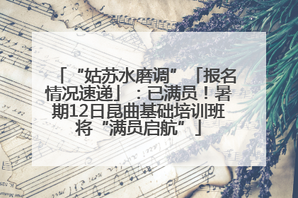 “姑苏水磨调”「报名情况速递」：已满员！暑期12日昆曲基础培训班将“满员启航”