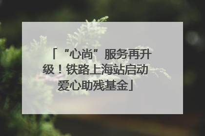 “心尚”服务再升级！铁路上海站启动爱心助残基金