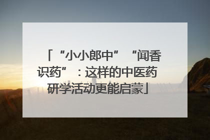 “小小郎中”“闻香识药”：这样的中医药研学活动更能启蒙