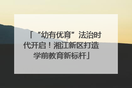 “幼有优育”法治时代开启！湘江新区打造学前教育新标杆
