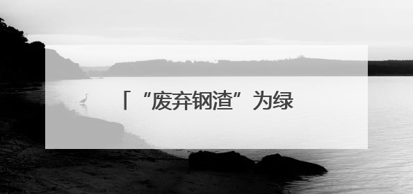 “废弃钢渣”为绿色发展铺“新路”