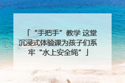 “手把手”教学 这堂沉浸式体验课为孩子们系牢“水上安全绳”