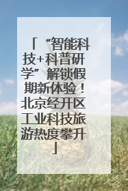 “智能科技+科普研学”解锁假期新体验！北京经开区工业科技旅游热度攀升