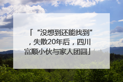 “没想到还能找到”，失散20年后，四川富顺小伙与家人团圆