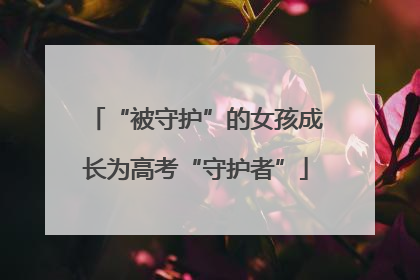 “被守护”的女孩成长为高考“守护者”