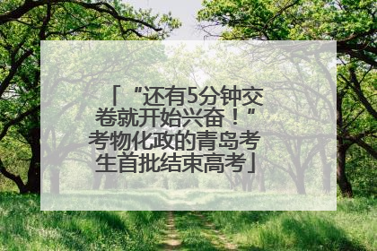 “还有5分钟交卷就开始兴奋！”考物化政的青岛考生首批结束高考