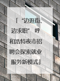 “边逛街、边求职” 呼和浩特夜市招聘会探索就业服务新模式