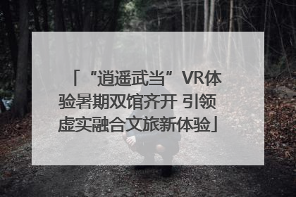 “逍遥武当”VR体验暑期双馆齐开 引领虚实融合文旅新体验