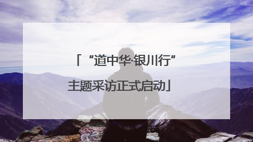 “道中华·银川行”主题采访正式启动