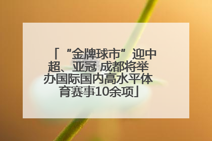 “金牌球市”迎中超、亚冠 成都将举办国际国内高水平体育赛事10余项