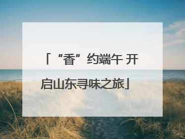 “香”约端午 开启山东寻味之旅