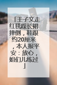 王子文走红毯踩长裙摔倒，鞋跟约20厘米，本人报平安：放心，姐们儿练过