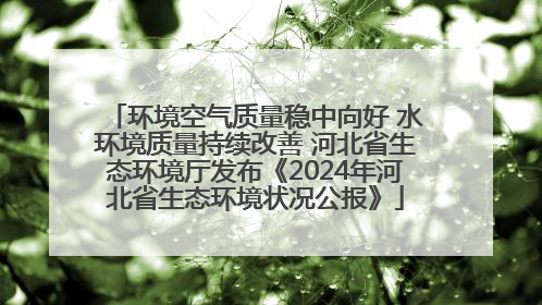 环境空气质量稳中向好 水环境质量持续改善 河北省生态环境厅发布《2024年河北省生态环境状况公报》